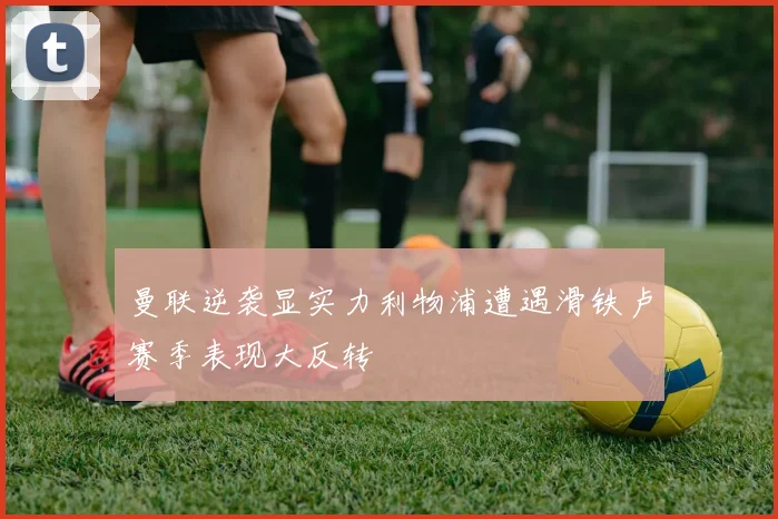 曼联逆袭显实力利物浦遭遇滑铁卢赛季表现大反转