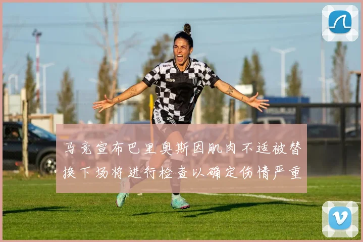 马竞宣布巴里奥斯因肌肉不适被替换下场将进行检查以确定伤情严重性