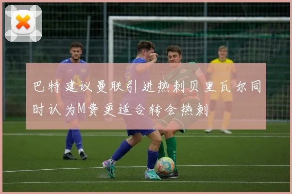 巴特建议曼联引进热刺贝里瓦尔同时认为M费更适合转会热刺