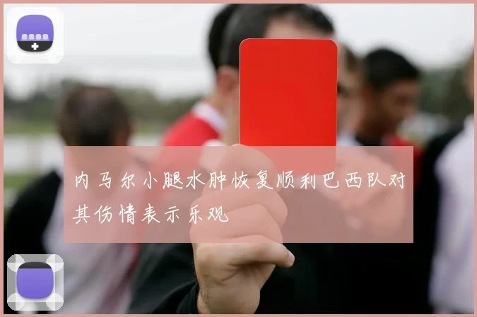 内马尔小腿水肿恢复顺利巴西队对其伤情表示乐观