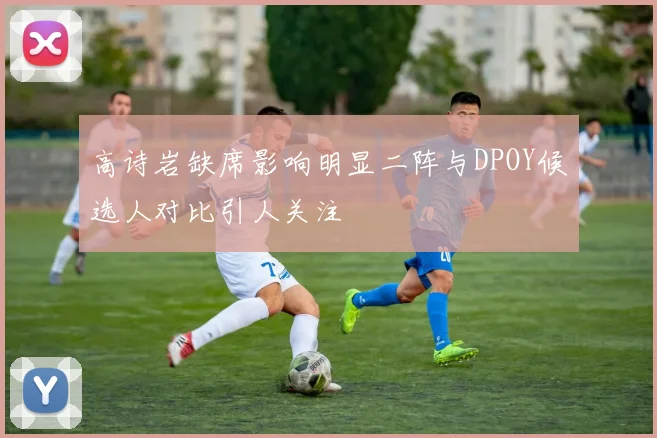高诗岩缺席影响明显二阵与DPOY候选人对比引人关注
