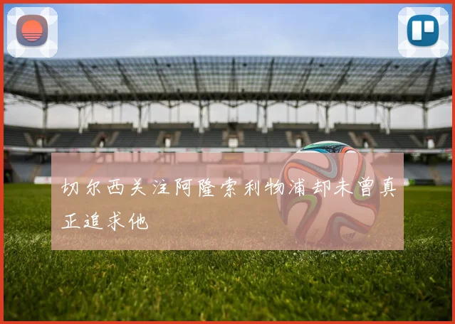 切尔西关注阿隆索利物浦却未曾真正追求他