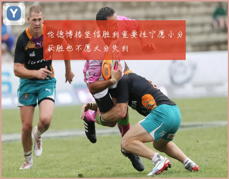 伦德博格坚信胜利重要性宁愿小分获胜也不愿大分失利