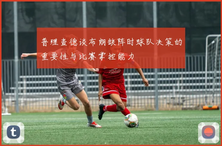 普理查德谈布朗缺阵时球队决策的重要性与比赛掌控能力