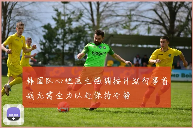 韩国队心理医生强调按计划行事首战无需全力以赴保持冷静