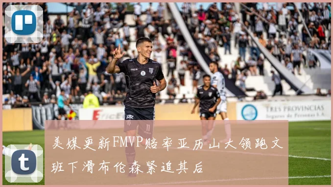 美媒更新FMVP赔率亚历山大领跑文班下滑布伦森紧追其后