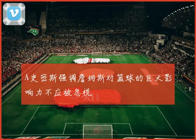 A史密斯强调詹姆斯对篮球的巨大影响力不应被忽视