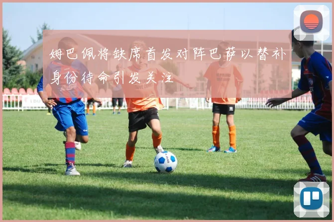 姆巴佩将缺席首发对阵巴萨以替补身份待命引发关注