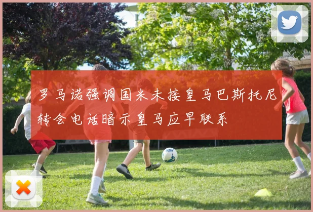 罗马诺强调国米未接皇马巴斯托尼转会电话暗示皇马应早联系