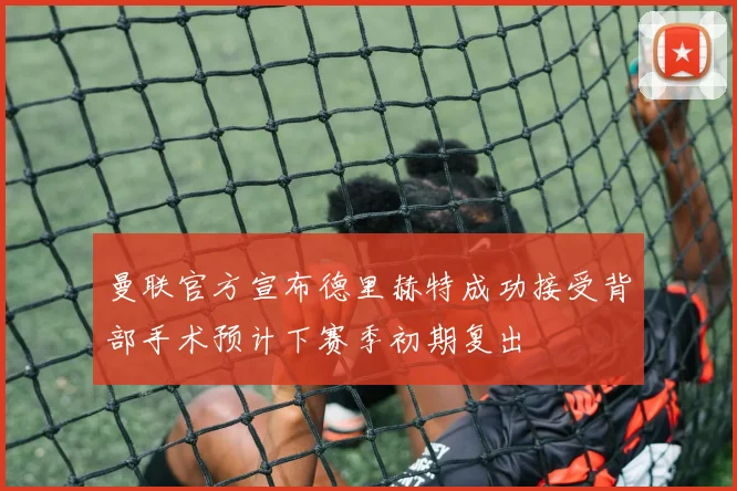 曼联官方宣布德里赫特成功接受背部手术预计下赛季初期复出