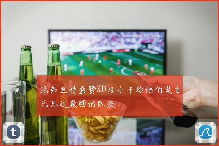 范弗里特盛赞KD与小卡称他们是自己见过最强的队友