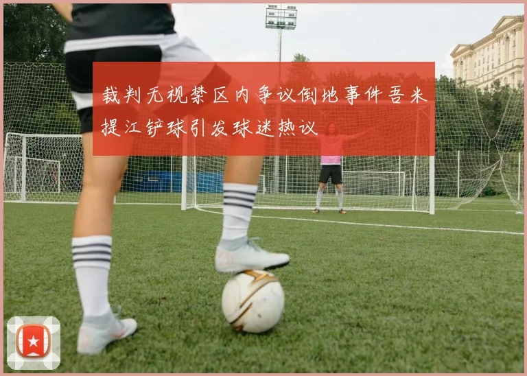 裁判无视禁区内争议倒地事件吾米提江铲球引发球迷热议