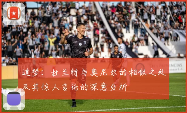 追梦：杜兰特与奥尼尔的相似之处及其惊人言论的深意分析