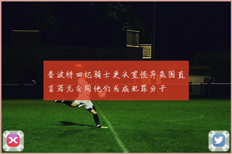 香波特回忆骑士更衣室怪异氛围直言若无合同他们或成犯罪分子