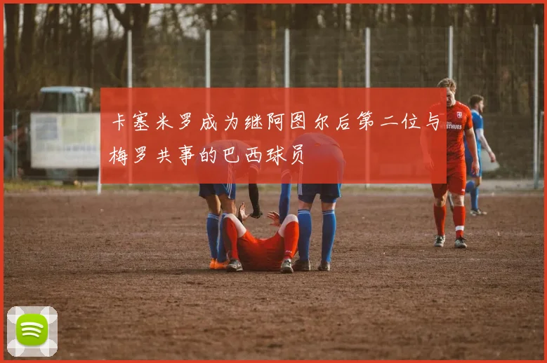 卡塞米罗成为继阿图尔后第二位与梅罗共事的巴西球员