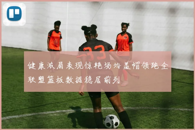 健康浓眉表现惊艳场均盖帽领跑全联盟篮板数据稳居前列