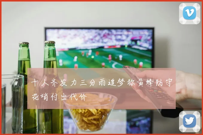 十人齐发力三分雨追梦称黄蜂防守花哨付出代价
